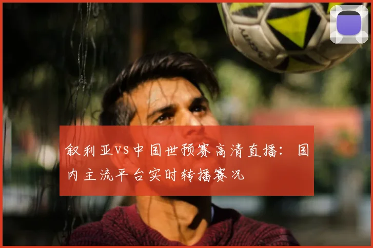 叙利亚vs中国世预赛高清直播:国内主流平台实时转播赛况