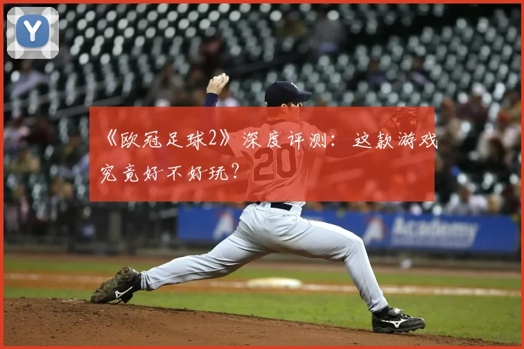 《欧冠足球2》深度评测:这款游戏究竟好不好玩?