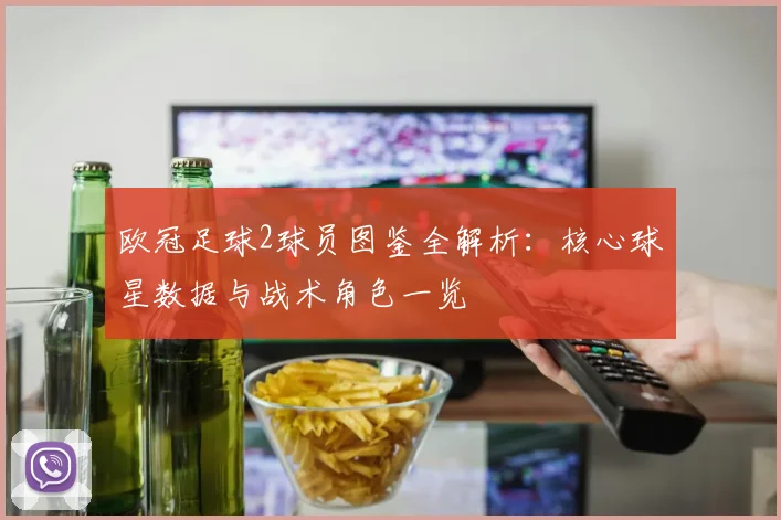 欧冠足球2球员图鉴全解析:核心球星数据与战术角色一览