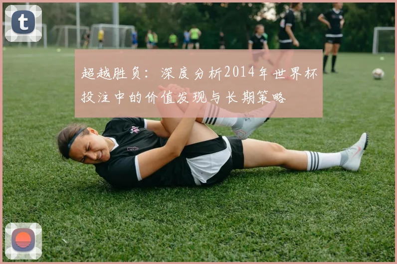 超越胜负：深度分析2014年世界杯投注中的价值发现与长期策略