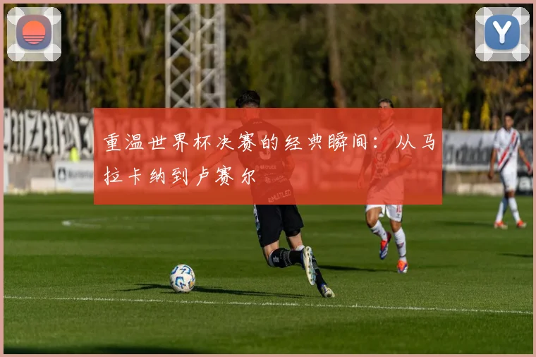 重温世界杯决赛的经典瞬间：从马拉卡纳到卢赛尔
