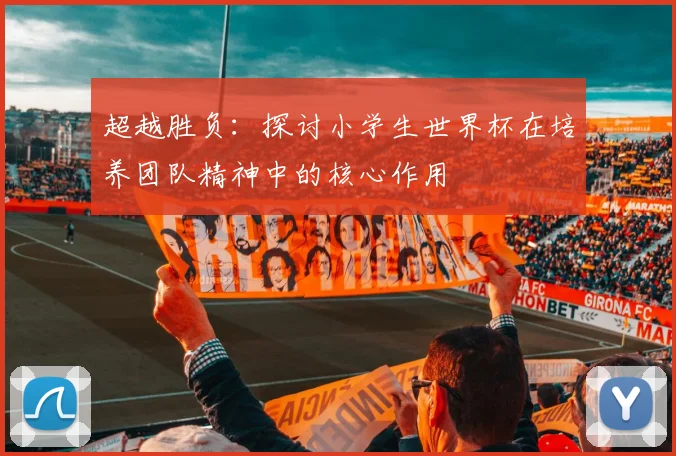 超越胜负：探讨小学生世界杯在培养团队精神中的核心作用