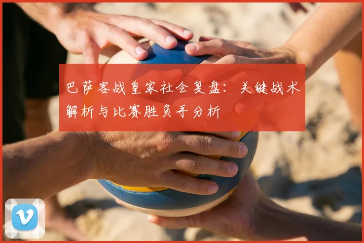 巴萨客战皇家社会复盘：关键战术解析与比赛胜负手分析