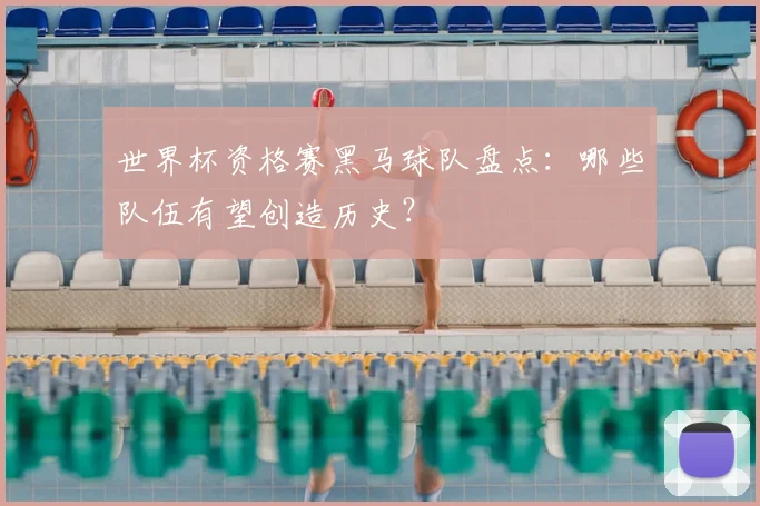 世界杯资格赛黑马球队盘点：哪些队伍有望创造历史？