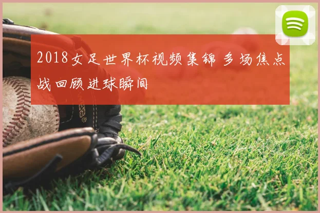 2018女足世界杯视频集锦 多场焦点战回顾进球瞬间