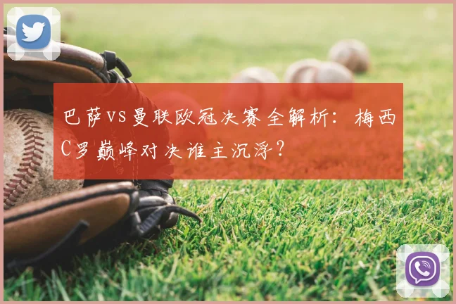 巴萨vs曼联欧冠决赛全解析：梅西C罗巅峰对决谁主沉浮？