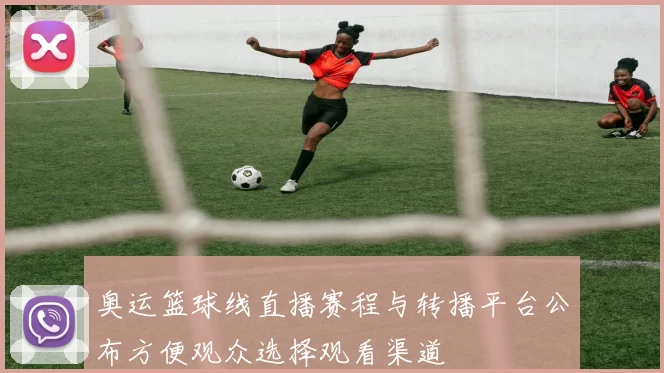 奥运篮球线直播赛程与转播平台公布方便观众选择观看渠道