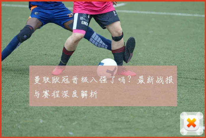 曼联欧冠晋级八强了吗?最新战报与赛程深度解析