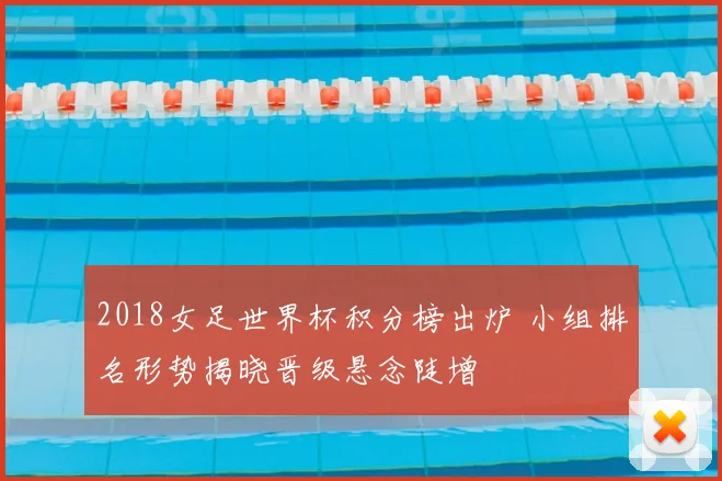 2018女足世界杯积分榜出炉 小组排名形势揭晓晋级悬念陡增