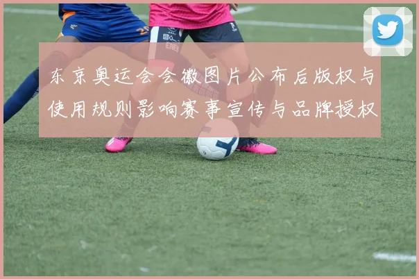 东京奥运会会徽图片公布后版权与使用规则影响赛事宣传与品牌授权