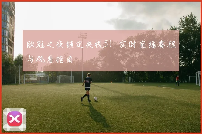 欧冠之夜锁定央视5！实时直播赛程与观看指南