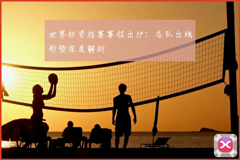 世界杯资格赛赛程出炉：各队出线形势深度解析