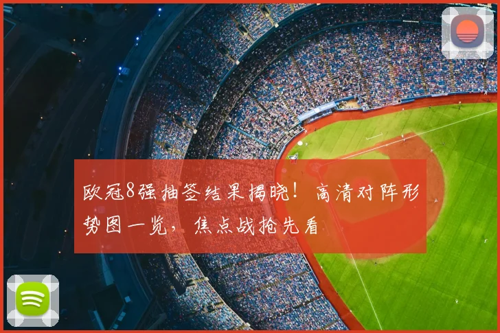 欧冠8强抽签结果揭晓！高清对阵形势图一览，焦点战抢先看