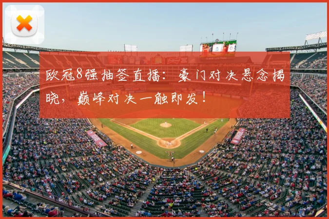 欧冠8强抽签直播：豪门对决悬念揭晓，巅峰对决一触即发！