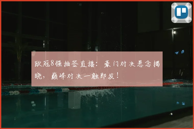 欧冠8强抽签直播：豪门对决悬念揭晓，巅峰对决一触即发！