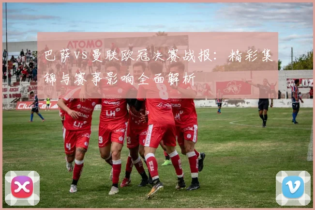 巴萨vs曼联欧冠决赛战报:精彩集锦与赛事影响全面解析