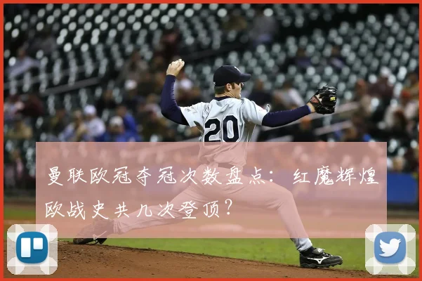 曼联欧冠夺冠次数盘点：红魔辉煌欧战史共几次登顶？