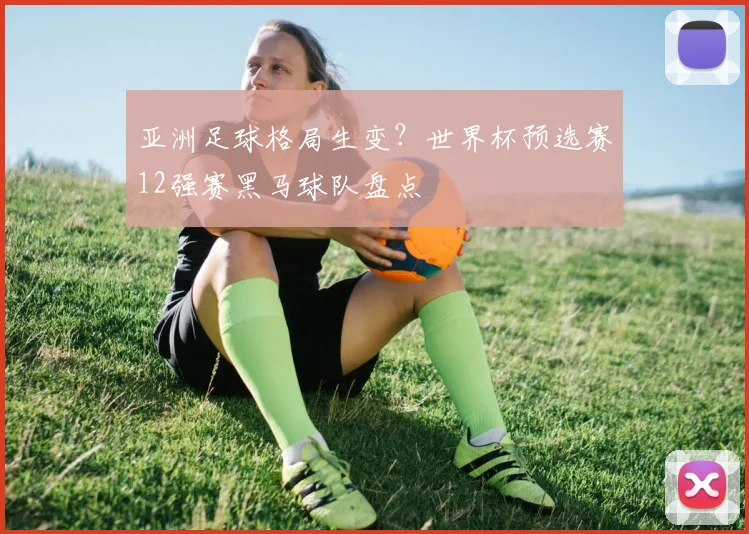亚洲足球格局生变？世界杯预选赛12强赛黑马球队盘点