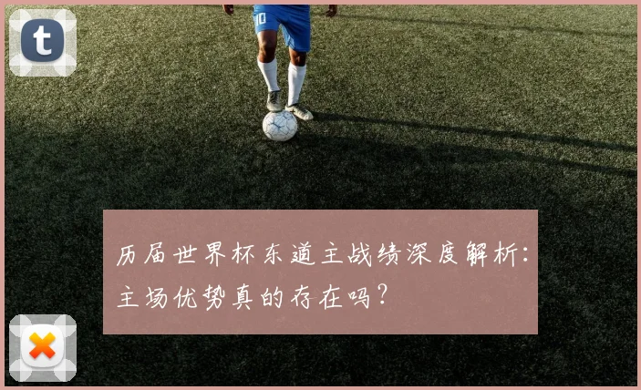 历届世界杯东道主战绩深度解析：主场优势真的存在吗？