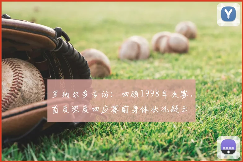 罗纳尔多专访：回顾1998年决赛，首度深度回应赛前身体状况疑云