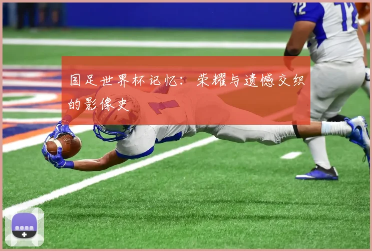 国足世界杯记忆:荣耀与遗憾交织的影像史