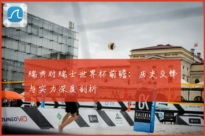 瑞典对瑞士世界杯前瞻:历史交锋与实力深度剖析