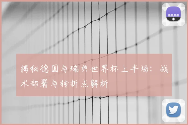 揭秘德国与瑞典世界杯上半场：战术部署与转折点解析