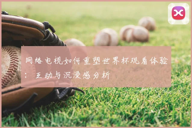 网络电视如何重塑世界杯观看体验：互动与沉浸感分析
