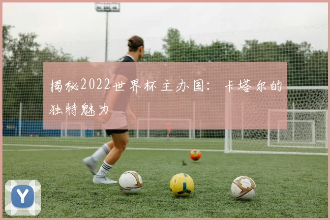 揭秘2022世界杯主办国:卡塔尔的独特魅力