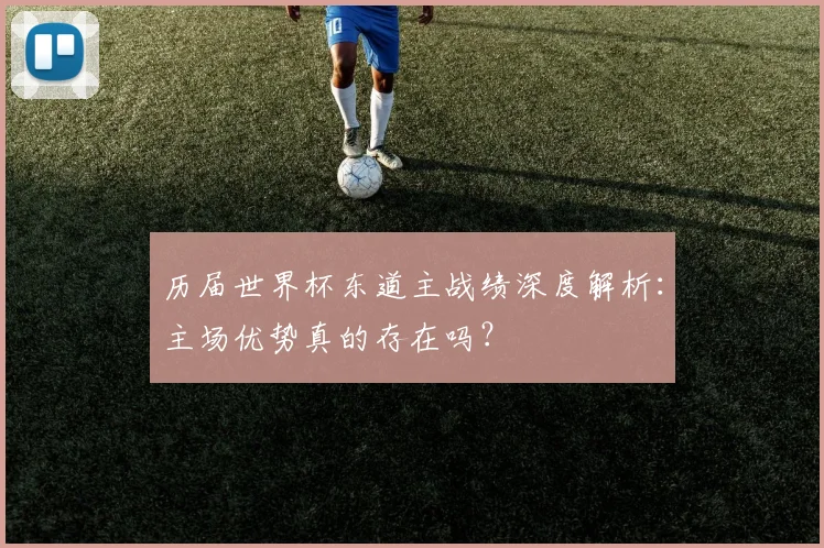历届世界杯东道主战绩深度解析：主场优势真的存在吗？
