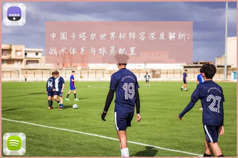 中国卡塔尔世界杯阵容深度解析:战术体系与球员配置