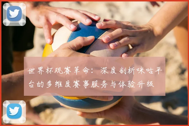 世界杯观赛革命：深度剖析咪咕平台的多维度赛事服务与体验升级