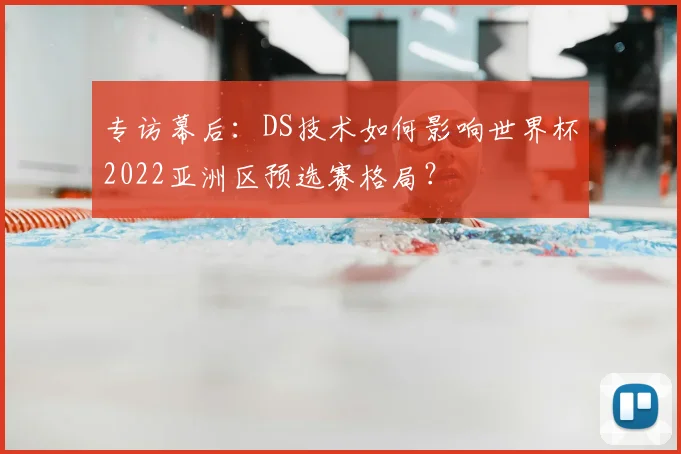 专访幕后:DS技术如何影响世界杯2022亚洲区预选赛格局?