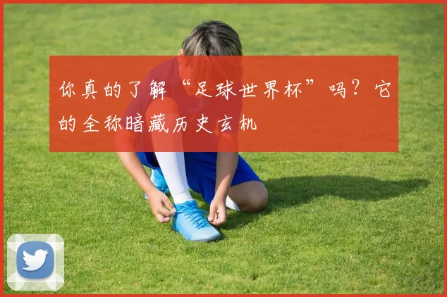 你真的了解“足球世界杯”吗？它的全称暗藏历史玄机