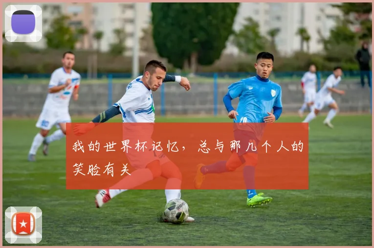 我的世界杯记忆，总与那几个人的笑脸有关