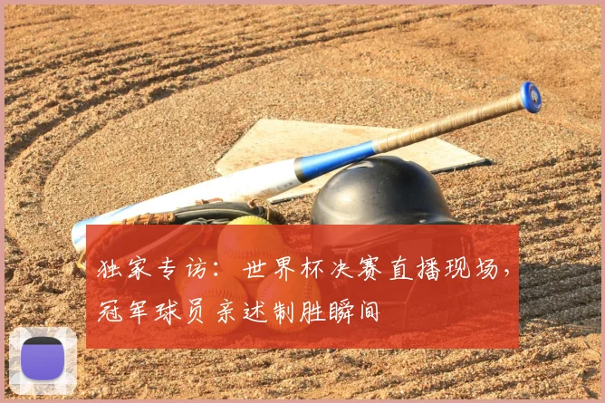 独家专访：世界杯决赛直播现场，冠军球员亲述制胜瞬间