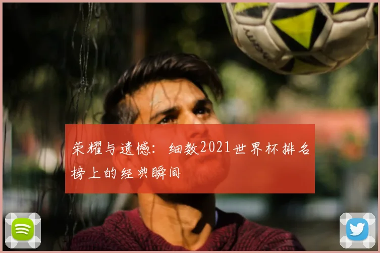 荣耀与遗憾：细数2021世界杯排名榜上的经典瞬间