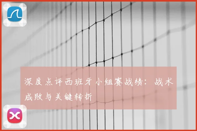 深度点评西班牙小组赛战绩：战术成败与关键转折