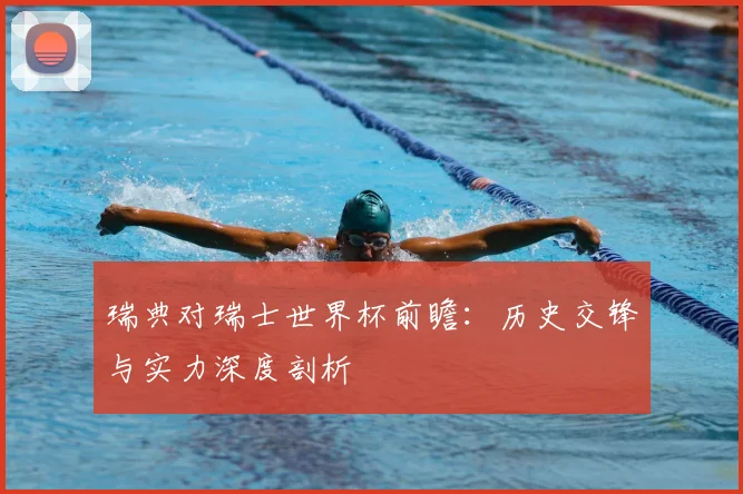 瑞典对瑞士世界杯前瞻:历史交锋与实力深度剖析