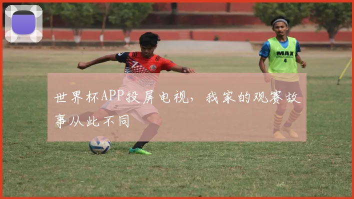 世界杯APP投屏电视,我家的观赛故事从此不同