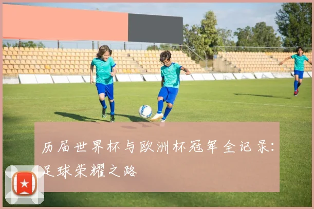 历届世界杯与欧洲杯冠军全记录：足球荣耀之路