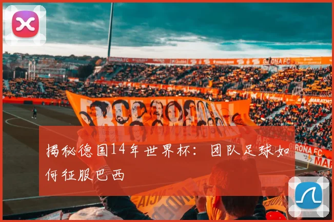 揭秘德国14年世界杯：团队足球如何征服巴西