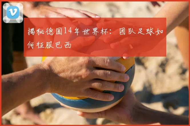 揭秘德国14年世界杯：团队足球如何征服巴西