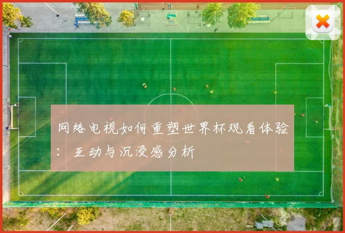网络电视如何重塑世界杯观看体验：互动与沉浸感分析