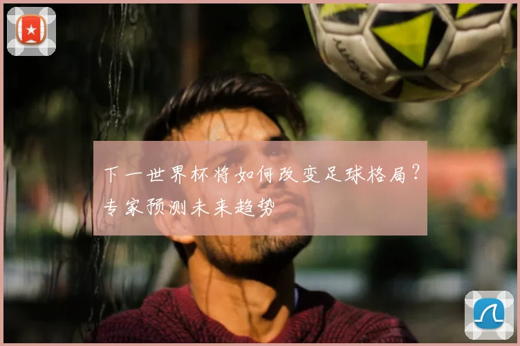 下一世界杯将如何改变足球格局？专家预测未来趋势