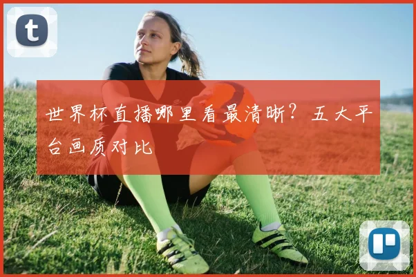 世界杯直播哪里看最清晰？五大平台画质对比