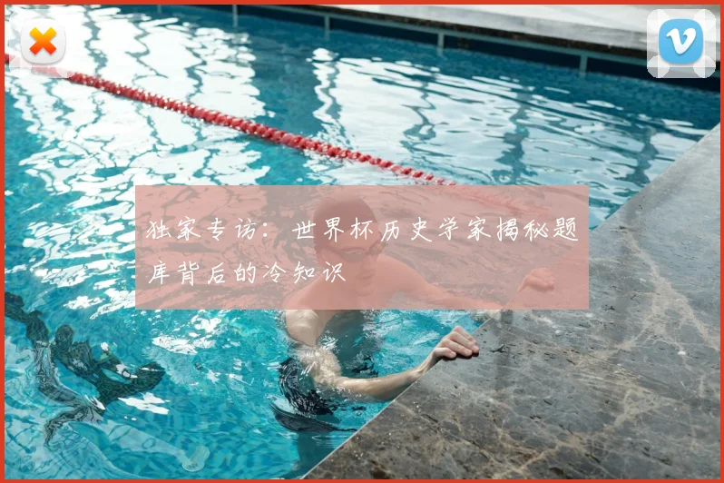 独家专访：世界杯历史学家揭秘题库背后的冷知识