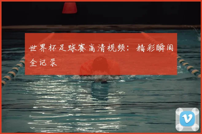 世界杯足球赛高清视频：精彩瞬间全记录