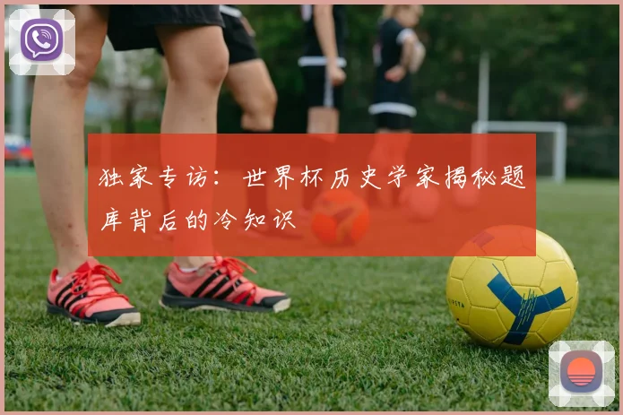 独家专访：世界杯历史学家揭秘题库背后的冷知识