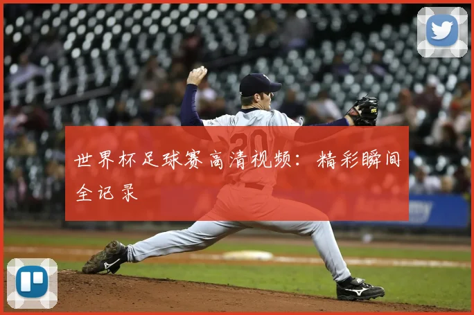 世界杯足球赛高清视频:精彩瞬间全记录